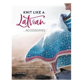 Knit Like a Latvian: Accessories: 40 Knitting Patterns for Gloves, Hats, Scarves and Shawls - Ieva Ozolina